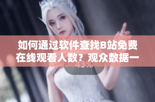 如何通過軟件查找B站免費(fèi)在線觀看人數(shù)？觀眾數(shù)據(jù)一目了然