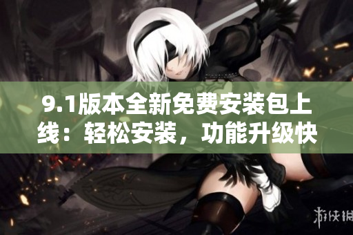 9.1版本全新免費(fèi)安裝包上線：輕松安裝，功能升級(jí)快捷
