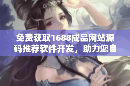 免費獲取1688成品網站源碼推薦軟件開發(fā)，助力您自主定制系統(tǒng)