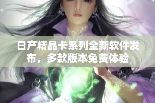 日產(chǎn)精品卡系列全新軟件發(fā)布，多款版本免費(fèi)體驗