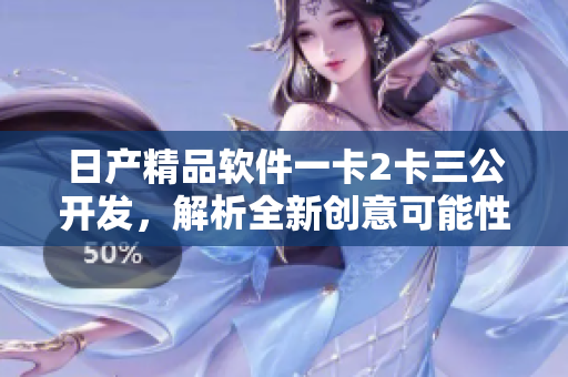 日產(chǎn)精品軟件一卡2卡三公開發(fā)，解析全新創(chuàng)意可能性