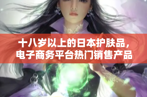 十八歲以上的日本護膚品，電子商務平臺熱門銷售產品盤點