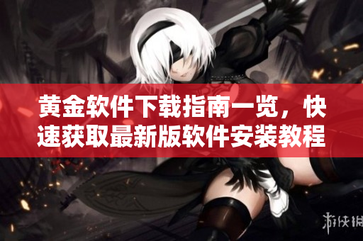 黃金軟件下載指南一覽，快速獲取最新版軟件安裝教程