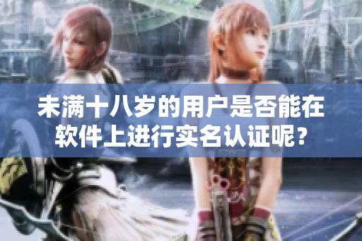 未滿十八歲的用戶是否能在軟件上進行實名認證呢？