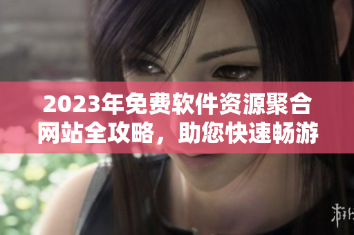 2023年免費軟件資源聚合網(wǎng)站全攻略，助您快速暢游數(shù)碼世界