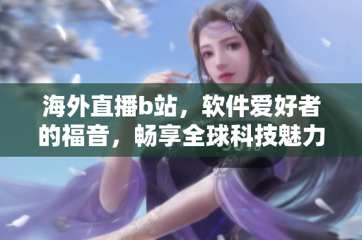 海外直播b站，軟件愛好者的福音，暢享全球科技魅力