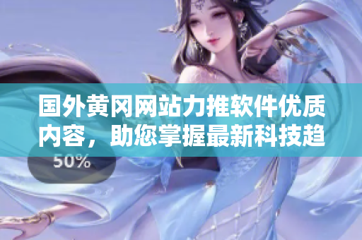 國(guó)外黃岡網(wǎng)站力推軟件優(yōu)質(zhì)內(nèi)容，助您掌握最新科技趨勢(shì)