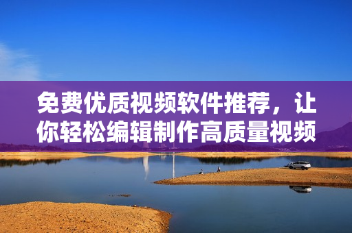 免費(fèi)優(yōu)質(zhì)視頻軟件推薦，讓你輕松編輯制作高質(zhì)量視頻