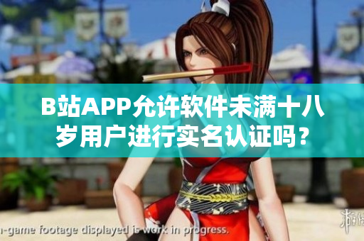 B站APP允許軟件未滿十八歲用戶進(jìn)行實(shí)名認(rèn)證嗎？