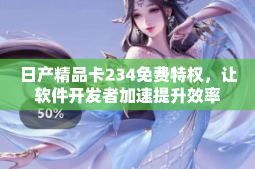 日產(chǎn)精品卡234免費(fèi)特權(quán)，讓軟件開發(fā)者加速提升效率
