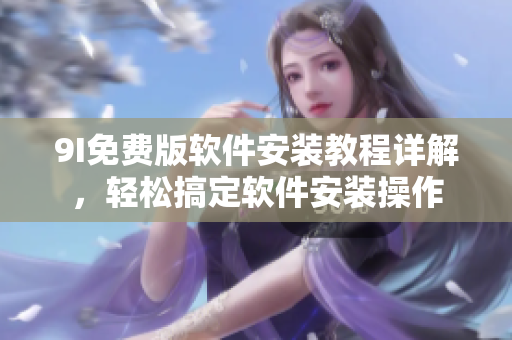 9I免費版軟件安裝教程詳解，輕松搞定軟件安裝操作