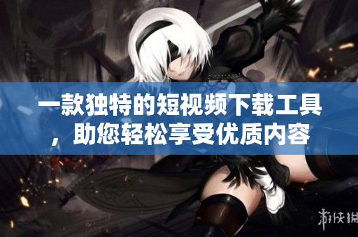 一款獨特的短視頻下載工具，助您輕松享受優(yōu)質(zhì)內(nèi)容