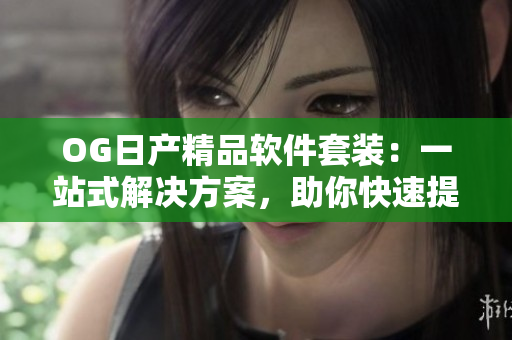 OG日產(chǎn)精品軟件套裝：一站式解決方案，助你快速提升工作效率