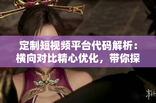 定制短視頻平臺(tái)代碼解析：橫向?qū)Ρ染膬?yōu)化，帶你探尋軟件工程的精髓