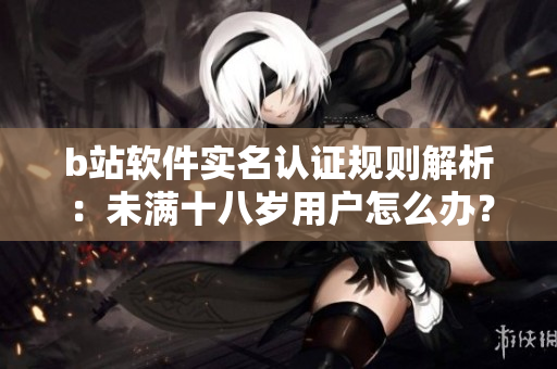 b站軟件實(shí)名認(rèn)證規(guī)則解析：未滿十八歲用戶怎么辦？