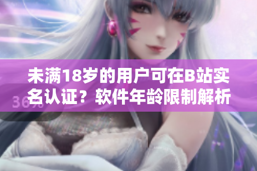 未滿18歲的用戶可在B站實(shí)名認(rèn)證？軟件年齡限制解析
