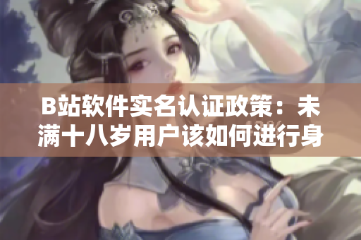 B站軟件實名認(rèn)證政策：未滿十八歲用戶該如何進(jìn)行身份驗證？