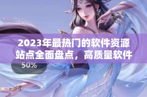2023年最熱門的軟件資源站點(diǎn)全面盤點(diǎn)，高質(zhì)量軟件一網(wǎng)打盡