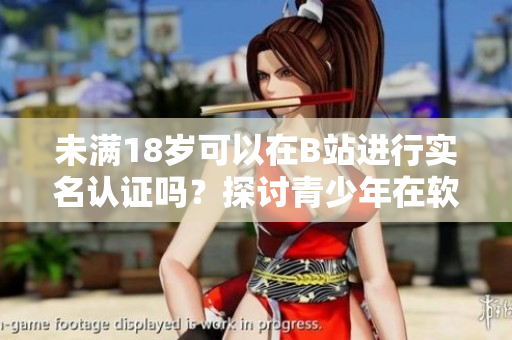未滿18歲可以在B站進行實名認證嗎？探討青少年在軟件認證中的應(yīng)用限制