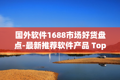 國(guó)外軟件1688市場(chǎng)好貨盤(pán)點(diǎn)-最新推薦軟件產(chǎn)品 Top 10