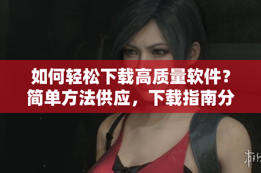 如何輕松下載高質(zhì)量軟件？簡(jiǎn)單方法供應(yīng)，下載指南分享