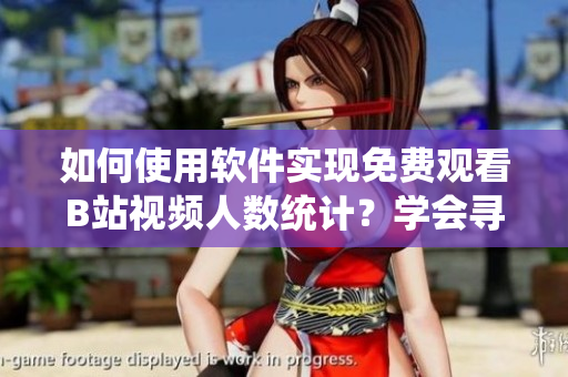 如何使用軟件實(shí)現(xiàn)免費(fèi)觀看B站視頻人數(shù)統(tǒng)計(jì)？學(xué)會(huì)尋找免費(fèi)B站在線觀看數(shù)據(jù)！