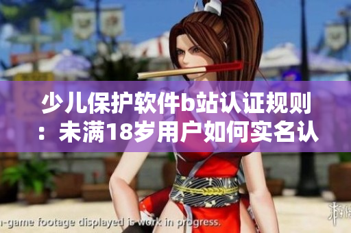 少兒保護(hù)軟件b站認(rèn)證規(guī)則：未滿18歲用戶如何實(shí)名認(rèn)證？