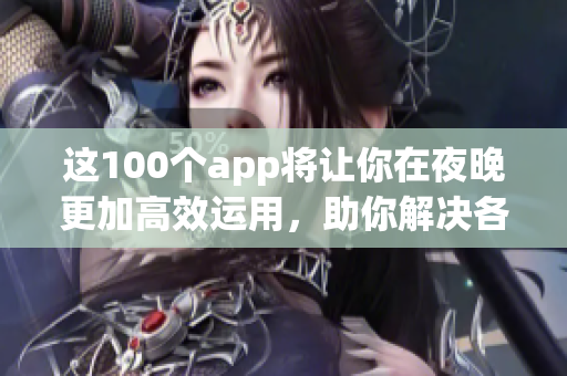 這100個app將讓你在夜晚更加高效運用，助你解決各種問題