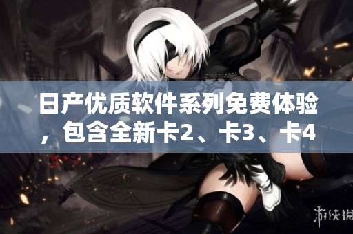 日產(chǎn)優(yōu)質(zhì)軟件系列免費(fèi)體驗(yàn)，包含全新卡2、卡3、卡4版本