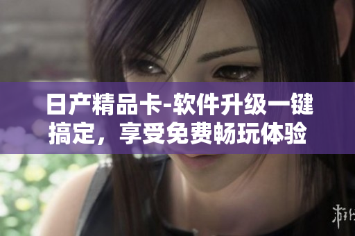 日產(chǎn)精品卡-軟件升級一鍵搞定，享受免費(fèi)暢玩體驗(yàn)