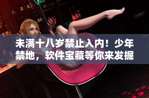 未滿十八歲禁止入內(nèi)！少年禁地，軟件寶藏等你來發(fā)掘
