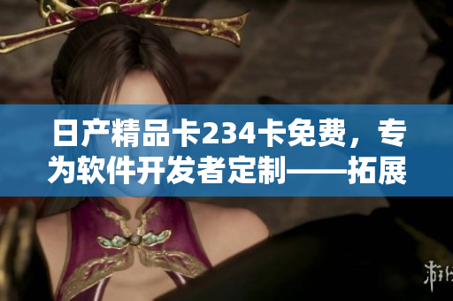 日產(chǎn)精品卡234卡免費(fèi)，專為軟件開(kāi)發(fā)者定制――拓展您的軟件工具箱