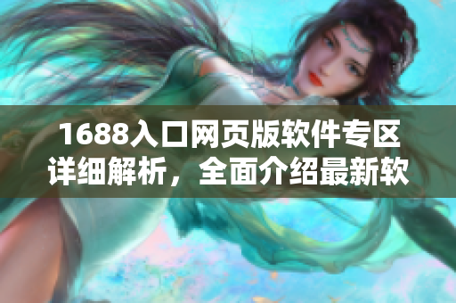 1688入口網(wǎng)頁(yè)版軟件專區(qū)詳細(xì)解析，全面介紹最新軟件資源及下載攻略