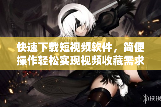 快速下載短視頻軟件，簡便操作輕松實現(xiàn)視頻收藏需求