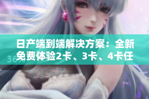 日產(chǎn)端到端解決方案：全新免費(fèi)體驗(yàn)2卡、3卡、4卡任您選