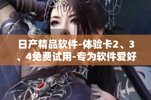 日產(chǎn)精品軟件-體驗卡2、3、4免費試用-專為軟件愛好者打造