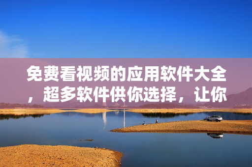 免費看視頻的應用軟件大全，超多軟件供你選擇，讓你輕松暢享影視樂趣