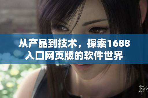 從產(chǎn)品到技術(shù)，探索1688入口網(wǎng)頁版的軟件世界