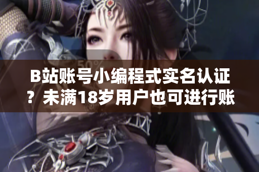 B站賬號小編程式實(shí)名認(rèn)證？未滿18歲用戶也可進(jìn)行賬號認(rèn)證操作