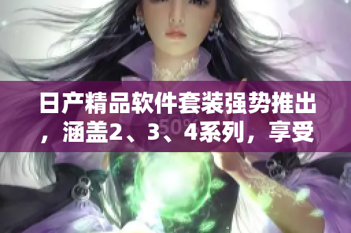 日產(chǎn)精品軟件套裝強(qiáng)勢(shì)推出，涵蓋2、3、4系列，享受免費(fèi)體驗(yàn)!