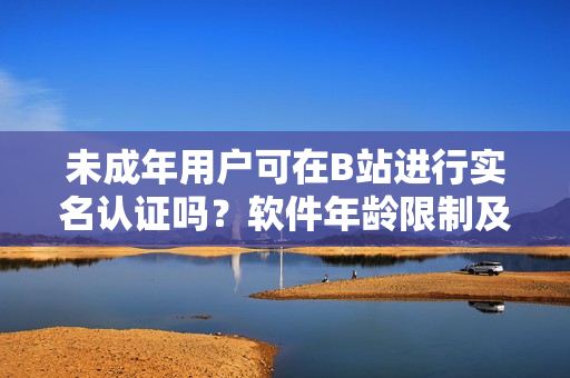 未成年用戶可在B站進(jìn)行實(shí)名認(rèn)證嗎？軟件年齡限制及實(shí)名認(rèn)證解讀
