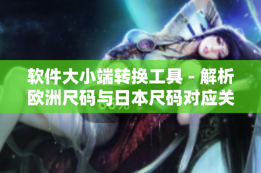軟件大小端轉(zhuǎn)換工具 - 解析歐洲尺碼與日本尺碼對應關(guān)系