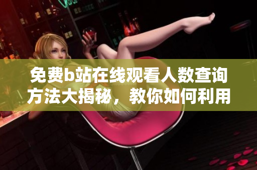 免費(fèi)b站在線觀看人數(shù)查詢(xún)方法大揭秘，教你如何利用軟件快速獲取數(shù)據(jù)