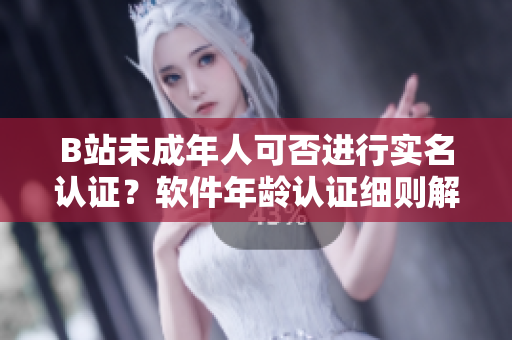 B站未成年人可否進(jìn)行實(shí)名認(rèn)證？軟件年齡認(rèn)證細(xì)則解讀