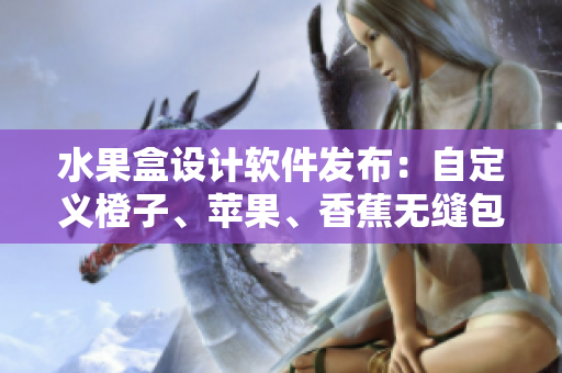 水果盒設計軟件發(fā)布：自定義橙子、蘋果、香蕉無縫包裝模板