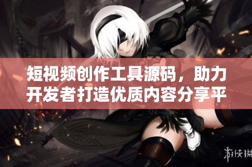 短視頻創(chuàng)作工具源碼，助力開發(fā)者打造優(yōu)質(zhì)內(nèi)容分享平臺