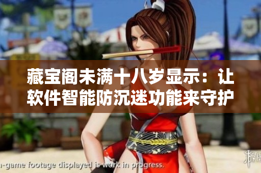 藏寶閣未滿十八歲顯示：讓軟件智能防沉迷功能來守護(hù)青少年健康成長(zhǎng)