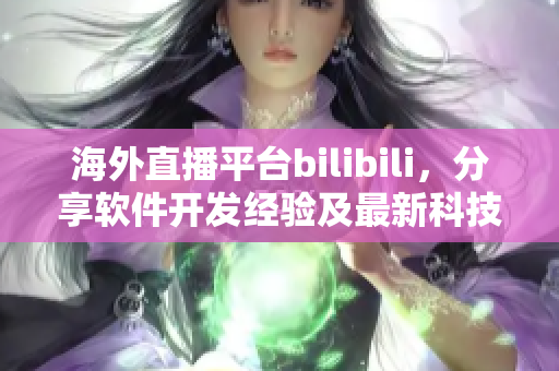 海外直播平臺(tái)bilibili，分享軟件開(kāi)發(fā)經(jīng)驗(yàn)及最新科技動(dòng)態(tài)