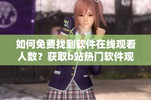 如何免費(fèi)找到軟件在線觀看人數(shù)？獲取b站熱門軟件觀看數(shù)據(jù)指南