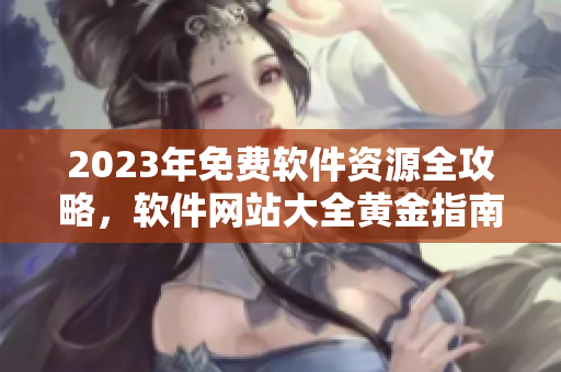 2023年免費(fèi)軟件資源全攻略，軟件網(wǎng)站大全黃金指南